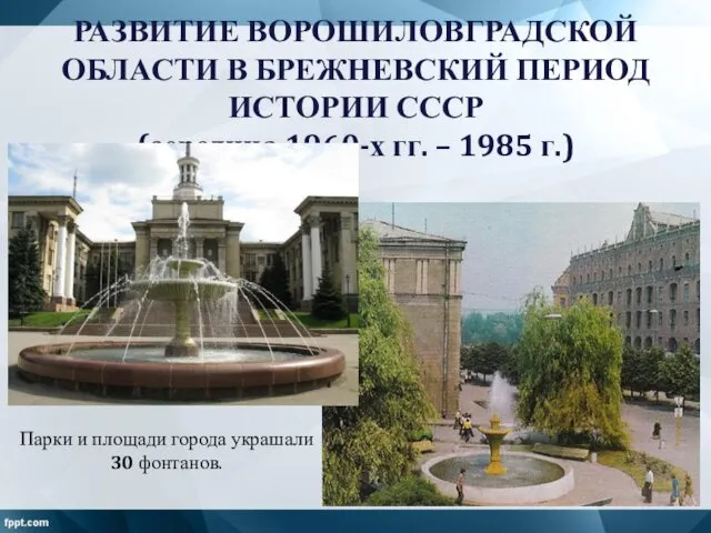 Парки и площади города украшали 30 фонтанов. РАЗВИТИЕ ВОРОШИЛОВГРАДСКОЙ ОБЛАСТИ В БРЕЖНЕВСКИЙ ПЕРИОД