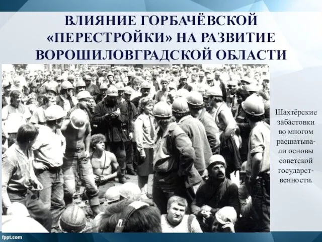ВЛИЯНИЕ ГОРБАЧЁВСКОЙ «ПЕРЕСТРОЙКИ» НА РАЗВИТИЕ ВОРОШИЛОВГРАДСКОЙ ОБЛАСТИ Шахтёрские забастовки во многом расшатыва-ли основы советской государст-венности.