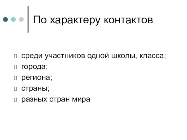 По характеру контактов среди участников одной школы, класса; города; региона; страны; разных стран мира