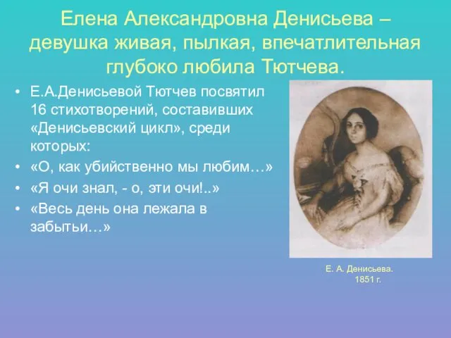 Елена Александровна Денисьева –девушка живая, пылкая, впечатлительная глубоко любила Тютчева.