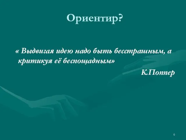 Ориентир? « Выдвигая идею надо быть бесстрашным, а критикуя её беспощадным» К.Поппер