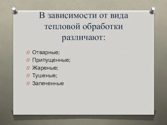 В зависимости от вида тепловой обработки различают: Отварные; Припущенные; Жареные; Тушеные; Запеченные