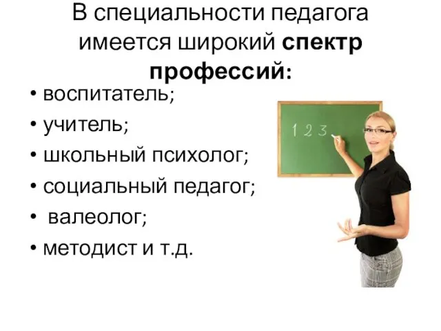 В специальности педагога имеется широкий спектр профессий: воспитатель; учитель; школьный психолог; социальный педагог;