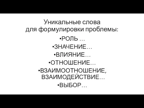 Уникальные слова для формулировки проблемы: РОЛЬ … ЗНАЧЕНИЕ… ВЛИЯНИЕ… ОТНОШЕНИЕ… ВЗАИМООТНОШЕНИЕ, ВЗАИМОДЕЙСТВИЕ… ВЫБОР…