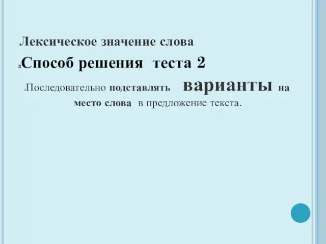 Лексическое значение слова Способ решения теста 2 Последовательно подставлять варианты на место слова в предложение текста.