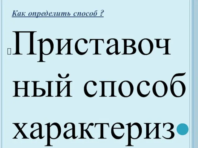 Как определить способ ? Приставочный способ характеризуется присоединением приставки к целому слову: пришел