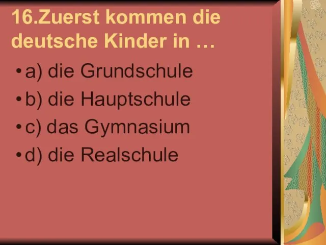 16.Zuerst kommen die deutsche Kinder in … a) die Grundschule