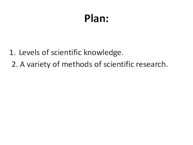 Plan: Levels of scientific knowledge. 2. A variety of methods of scientific research.