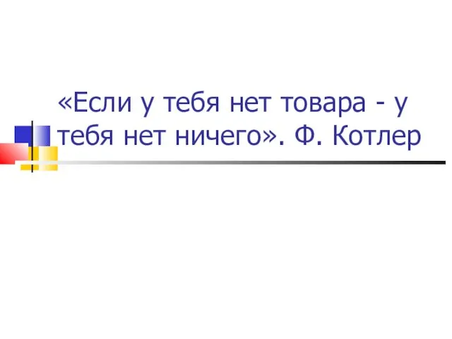 «Если у тебя нет товара - у тебя нет ничего». Ф. Котлер