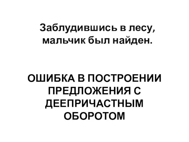 ОШИБКА В ПОСТРОЕНИИ ПРЕДЛОЖЕНИЯ С ДЕЕПРИЧАСТНЫМ ОБОРОТОМ Заблудившись в лесу, мальчик был найден.