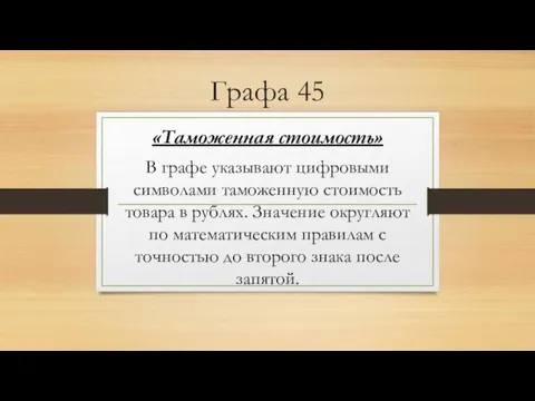 Графа 45 «Таможенная стоимость» В графе указывают цифровыми символами таможенную стоимость товара в