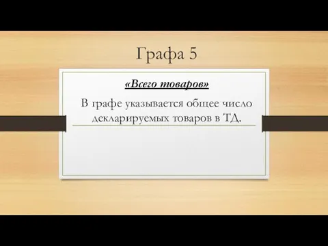 Графа 5 «Всего товаров» В графе указывается общее число декларируемых товаров в ТД.