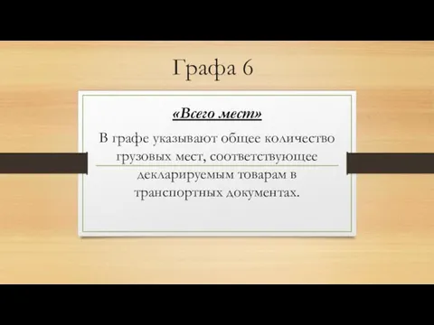 Графа 6 «Всего мест» В графе указывают общее количество грузовых мест, соответствующее декларируемым