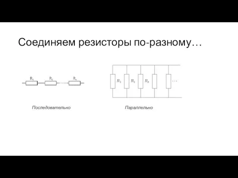 Соединяем резисторы по-разному… Последовательно Параллельно