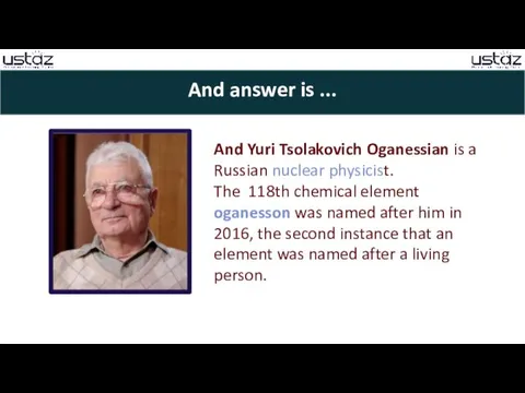 And answer is ... And Yuri Tsolakovich Oganessian is a Russian nuclear physicist.