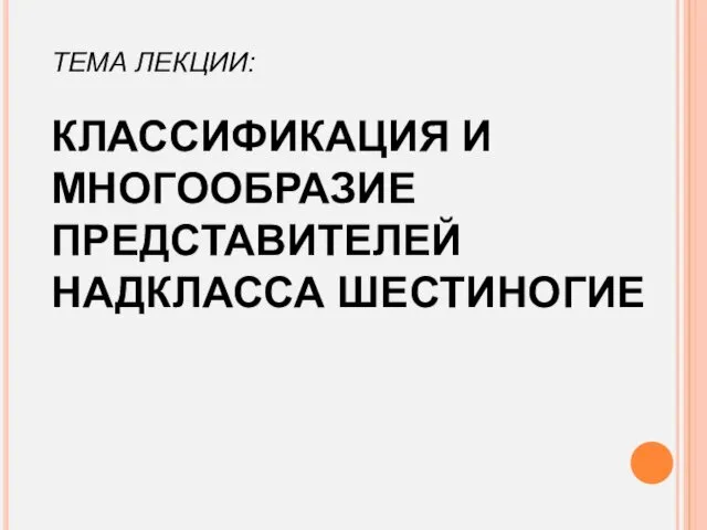 ТЕМА ЛЕКЦИИ: КЛАССИФИКАЦИЯ И МНОГООБРАЗИЕ ПРЕДСТАВИТЕЛЕЙ НАДКЛАССА ШЕСТИНОГИЕ