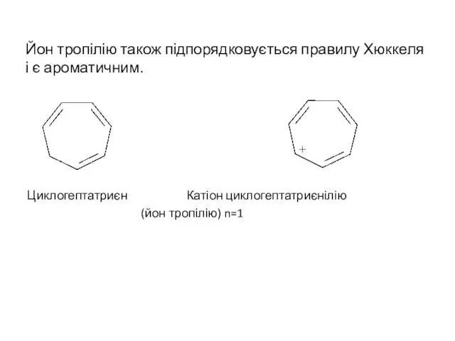 Йон тропілію також підпорядковується правилу Хюккеля і є ароматичним. Циклогептатриєн Катіон циклогептатриєнілію (йон тропілію) n=1