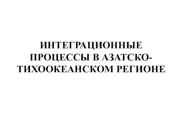 ИНТЕГРАЦИОННЫЕ ПРОЦЕССЫ В АЗАТСКО- ТИХООКЕАНСКОМ РЕГИОНЕ