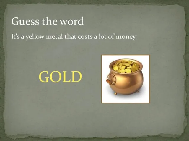 It’s a yellow metal that costs a lot of money. Guess the word GOLD