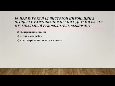 16. ПРИ РАБОТЕ НАД ЧИСТОТОЙ ИНТОНАЦИИ В ПРОЦЕССЕ РАЗУЧИВАНИЯ ПЕСНИ