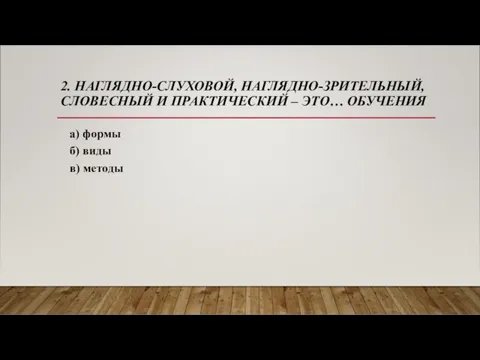 2. НАГЛЯДНО-СЛУХОВОЙ, НАГЛЯДНО-ЗРИТЕЛЬНЫЙ, СЛОВЕСНЫЙ И ПРАКТИЧЕСКИЙ – ЭТО… ОБУЧЕНИЯ а) формы б) виды в) методы