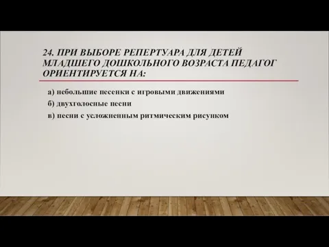 24. ПРИ ВЫБОРЕ РЕПЕРТУАРА ДЛЯ ДЕТЕЙ МЛАДШЕГО ДОШКОЛЬНОГО ВОЗРАСТА ПЕДАГОГ