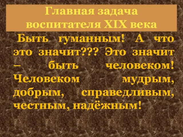 Главная задача воспитателя XIX века Быть гуманным! А что это значит??? Это значит