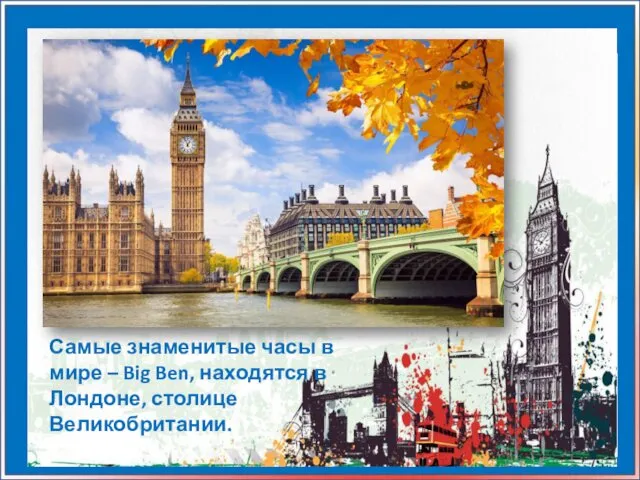 Самые знаменитые часы в мире – Big Ben, находятся в Лондоне, столице Великобритании.