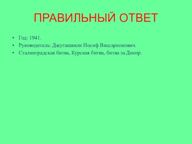 ПРАВИЛЬНЫЙ ОТВЕТ Год: 1941. Руководитель: Джугашвили Иосиф Виссарионович. Сталинградская битва, Курская битва, битва за Днепр.