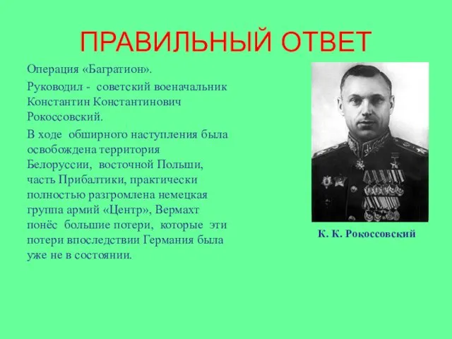 ПРАВИЛЬНЫЙ ОТВЕТ Операция «Багратион». Руководил - советский военачальник Константин Константинович Рокоссовский. В ходе