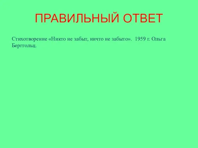 ПРАВИЛЬНЫЙ ОТВЕТ Стихотворение «Никто не забыт, ничто не забыто». 1959 г. Ольга Берггольц.