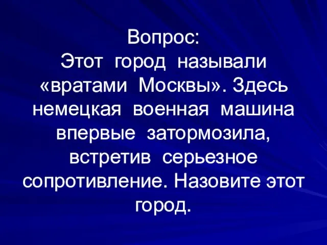 Вопрос: Этот город называли «вратами Москвы». Здесь немецкая военная машина