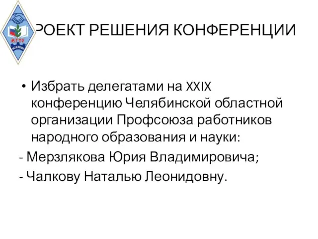 ПРОЕКТ РЕШЕНИЯ КОНФЕРЕНЦИИ Избрать делегатами на XXIX конференцию Челябинской областной