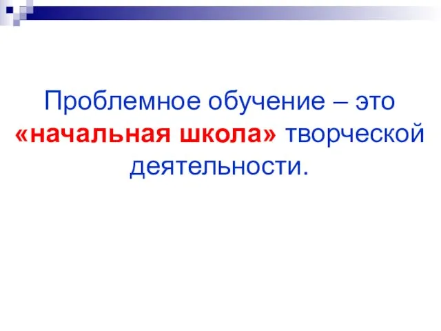 Проблемное обучение – это «начальная школа» творческой деятельности.