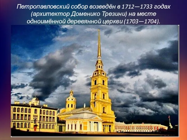 Петропавловский собор возведён в 1712—1733 годах (архитектор Доменико Трезини) на месте одноимённой деревянной церкви (1703—1704).