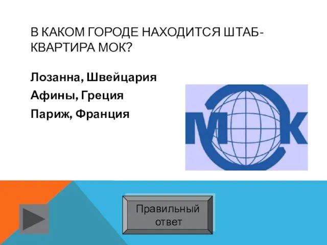 В КАКОМ ГОРОДЕ НАХОДИТСЯ ШТАБ-КВАРТИРА МОК? Лозанна, Швейцария Афины, Греция Париж, Франция Правильный ответ