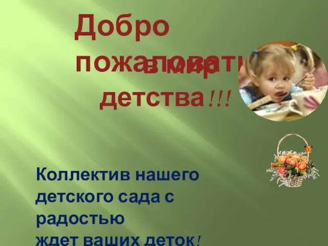 Добро пожаловать Коллектив нашего детского сада с радостью ждет ваших деток! в мир детства!!!