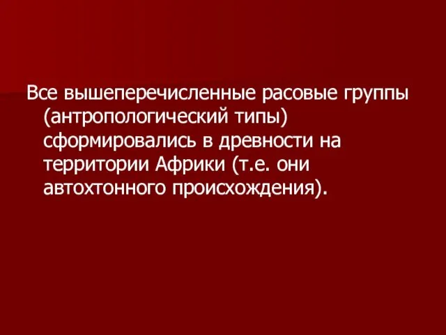 Все вышеперечисленные расовые группы (антропологический типы) сформировались в древности на территории Африки (т.е. они автохтонного происхождения).