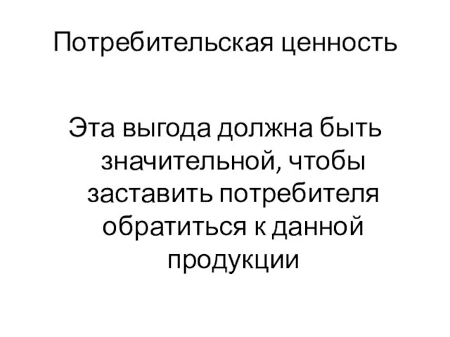 Потребительская ценность Эта выгода должна быть значительной, чтобы заставить потребителя обратиться к данной продукции