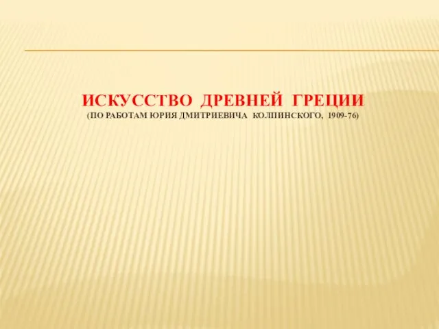 ИСКУССТВО ДРЕВНЕЙ ГРЕЦИИ (ПО РАБОТАМ ЮРИЯ ДМИТРИЕВИЧА КОЛПИНСКОГО, 1909-76)