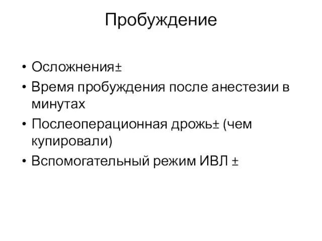 Пробуждение Осложнения± Время пробуждения после анестезии в минутах Послеоперационная дрожь± (чем купировали) Вспомогательный режим ИВЛ ±