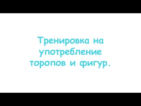 Тренировка на употребление торопов и фигур.