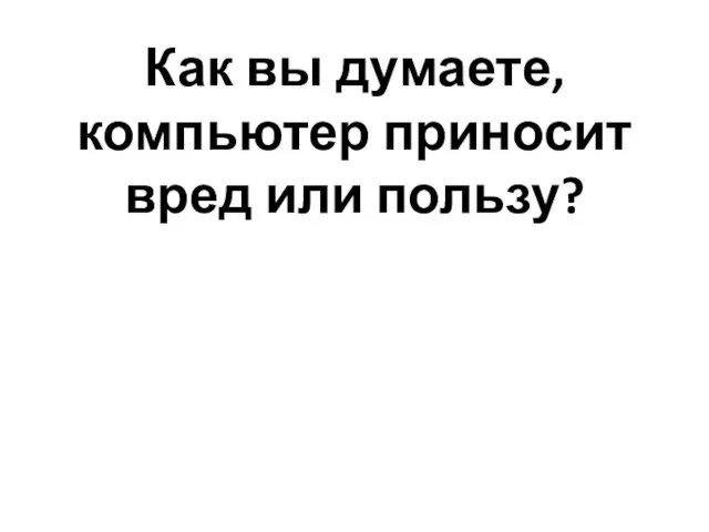 Как вы думаете, компьютер приносит вред или пользу?