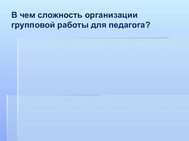 В чем сложность организации групповой работы для педагога?