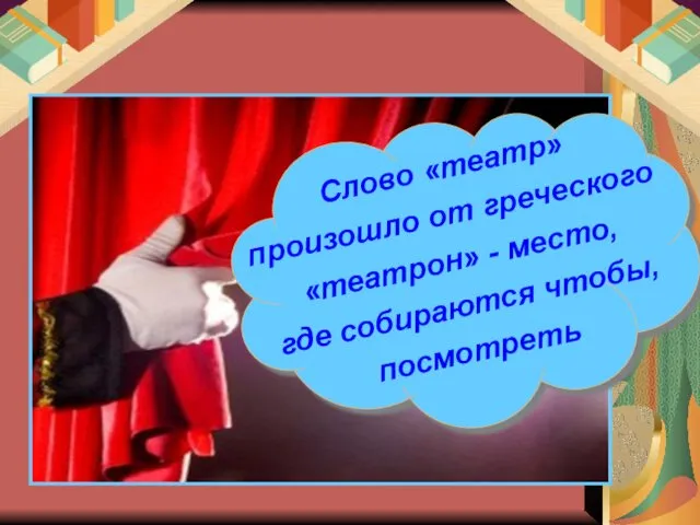 Слово «театр» произошло от греческого «театрон» - место, где собираются чтобы, посмотреть