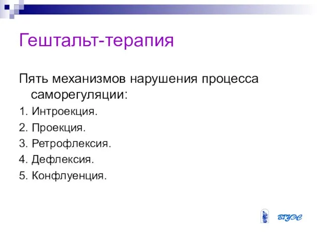 Гештальт-терапия Пять механизмов нарушения процесса саморегуляции: 1. Интроекция. 2. Проекция. 3. Ретрофлексия. 4. Дефлексия. 5. Конфлуенция.