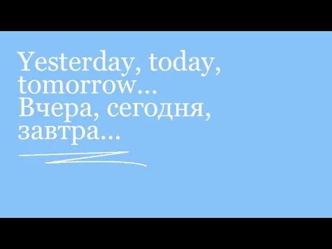 Yesterday, today, tomorrow… Вчера, сегодня, завтра…