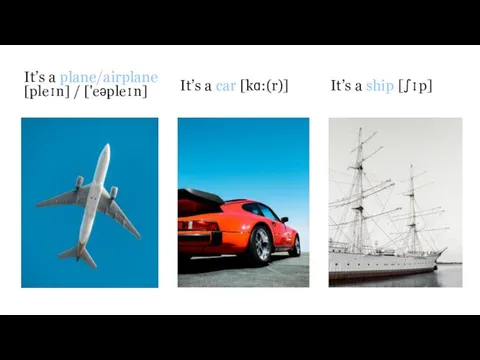 It’s a plane/airplane [pleɪn] / ['eəpleɪn] It’s a car [kɑ:(r)] It’s a ship [ʃɪp]