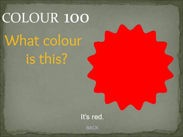 COLOUR 100 It’s red. BACK What colour is this?