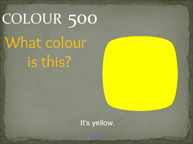 BACK COLOUR 500 It’s yellow. What colour is this?